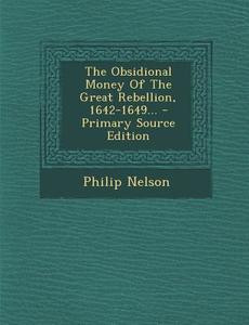 The Obsidional Money of the Great Rebellion, 1642-1649... di Philip Nelson edito da Nabu Press