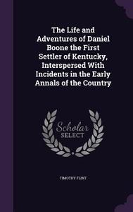 The Life And Adventures Of Daniel Boone The First Settler Of Kentucky, Interspersed With Incidents In The Early Annals Of The Country di Timothy Flint edito da Palala Press