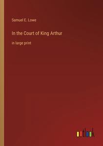 In the Court of King Arthur di Samuel E. Lowe edito da Outlook Verlag