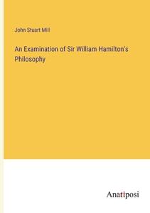 An Examination of Sir William Hamilton's Philosophy di John Stuart Mill edito da Anatiposi Verlag