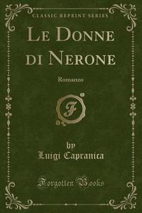 Le Donne Di Nerone: Romanzo (Classic Reprint) di Luigi Capranica edito da Forgotten Books