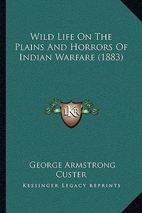 Wild Life on the Plains and Horrors of Indian Warfare (1883) di George Armstrong Custer edito da Kessinger Publishing