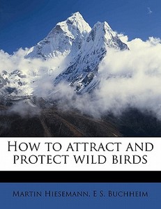 How To Attract And Protect Wild Birds di Martin Hiesemann, E. S. Buchheim edito da Nabu Press