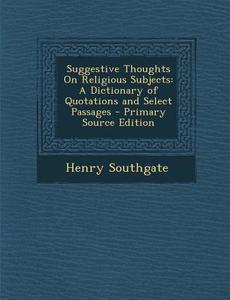 Suggestive Thoughts on Religious Subjects: A Dictionary of Quotations and Select Passages di Henry Southgate edito da Nabu Press