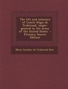 The Life and Memoirs of Comte Regis de Trobriand, Major-General in the Army of the United States - Primary Source Edition di Marie Caroline De Trobriand Post edito da Nabu Press