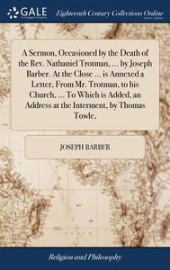 A Sermon, Occasioned By The Death Of The Rev. Nathaniel Trotman, ... By Joseph Barber. At The Close ... Is Annexed A Letter, From Mr. Trotman, To His  di Joseph Barber edito da Gale Ecco, Print Editions
