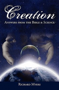 Creation: Answers from the Bible and Science di Richard Myers edito da Booksurge Publishing