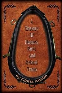 A Glossary of Harness Parts and Related Terms: Common Horse Harness Terms di Gloria Austin edito da Createspace