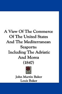 A View of the Commerce of the United States and the Mediterranean Seaports: Including the Adriatic and Morea (1847) di John Martin Baker, Louis Baker edito da Kessinger Publishing