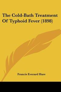 The Cold-Bath Treatment of Typhoid Fever (1898) di Francis Everard Hare edito da Kessinger Publishing