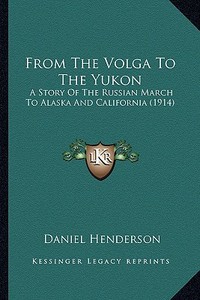 From the Volga to the Yukon: A Story of the Russian March to Alaska and California (1914) di Daniel Henderson edito da Kessinger Publishing