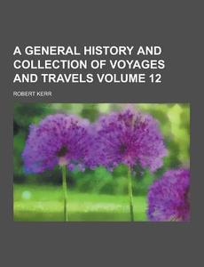 A General History And Collection Of Voyages And Travels Volume 12 di Robert Kerr edito da Theclassics.us
