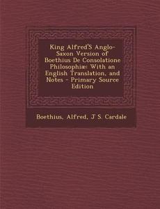 King Alfred's Anglo-Saxon Version of Boethius de Consolatione Philosophiae: With an English Translation, and Notes - Primary Source Edition di Boethius, Alfred, J. S. Cardale edito da Nabu Press