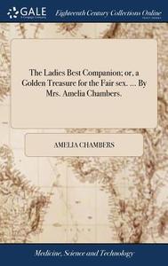 The Ladies Best Companion; Or, A Golden Treasure For The Fair Sex. ... By Mrs. Amelia Chambers. di Amelia Chambers edito da Gale Ecco, Print Editions