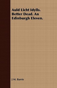 Auld Licht Idylls. Better Dead. an Edinburgh Eleven. di James Matthew Barrie edito da Beston Press