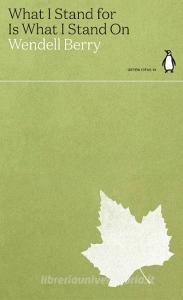 What I Stand For Is What I Stand On di WENDELL BERRY edito da Penguin Press/classics