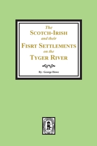The Scotch-Irish and their First Settlement on the Tyger River and other neighboring precincts in South Carolina di George Howe edito da SOUTHERN HISTORICAL PR INC