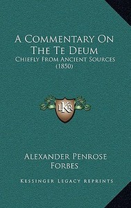 A Commentary on the Te Deum: Chiefly from Ancient Sources (1850) di Alexander Penrose Forbes edito da Kessinger Publishing