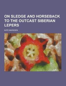 On Sledge And Horseback To The Outcast Siberian Lepers di Kate Marsden edito da Theclassics.us
