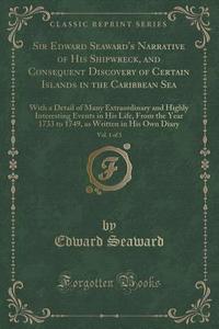 Sir Edward Seaward's Narrative Of His Shipwreck, And Consequent Discovery Of Certain Islands In The Caribbean Sea, Vol. 1 Of 3 di Edward Seaward edito da Forgotten Books