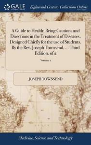 A Guide To Health; Being Cautions And Directions In The Treatment Of Diseases. Designed Chiefly For The Use Of Students. By The Rev. Joseph Townsend,  di Joseph Townsend edito da Gale Ecco, Print Editions