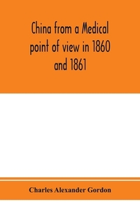 China from a medical point of view in 1860 and 1861 di Charles Alexander Gordon edito da Alpha Editions