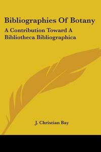 Bibliographies of Botany: A Contribution Toward a Bibliotheca Bibliographica di J. Christian Bay edito da Kessinger Publishing
