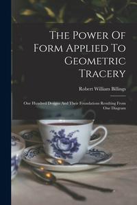 The Power Of Form Applied To Geometric Tracery: One Hundred Designs And Their Foundations Resulting From One Diagram di Robert William Billings edito da LEGARE STREET PR