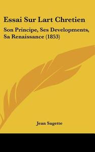 Essai Sur Lart Chretien: Son Principe, Ses Developments, Sa Renaissance (1853) di Jean Sagette edito da Kessinger Publishing