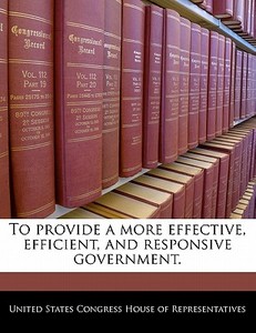 To Provide A More Effective, Efficient, And Responsive Government. edito da Bibliogov