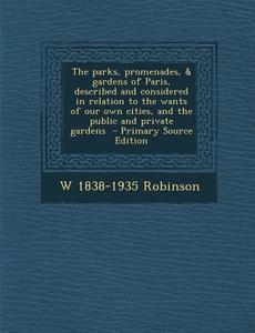 The Parks, Promenades, & Gardens of Paris, Described and Considered in Relation to the Wants of Our Own Cities, and the Public and Private Gardens - P di W. 1838-1935 Robinson edito da Nabu Press