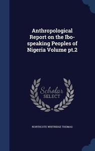 Anthropological Report On The Ibo-speaking Peoples Of Nigeria Volume Pt.2 di Northcote Whitridge Thomas edito da Sagwan Press
