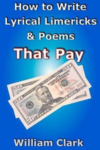 How to Write Lyrical Limericks & Poems That Pay di William Clark edito da Lulu.com