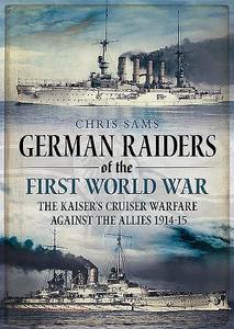 German Raiders of the First World War: Kaiserliche Marine Cruisers and the Epic Chases di Chris Sams edito da FONTHILL MEDIA