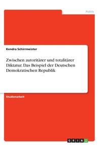 Zwischen autoritärer und totalitärer Diktatur. Das Beispiel der Deutschen Demokratischen Republik di Katharina Meyer edito da GRIN Verlag