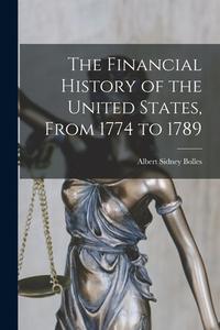 The Financial History of the United States, From 1774 to 1789 di Albert Sidney Bolles edito da LEGARE STREET PR