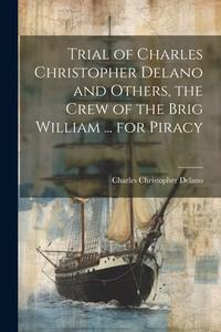 Trial of Charles Christopher Delano and Others, the Crew of the Brig William ... for Piracy di Charles Christopher Delano edito da LEGARE STREET PR