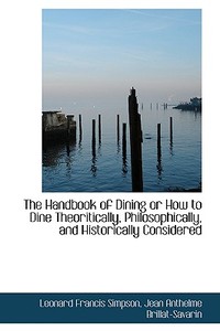 The Handbook Of Dining Or How To Dine Theoritically, Philosophically, And Historically Considered di Leonard Francis Simpson edito da Bibliolife