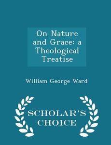 On Nature And Grace di William George Ward edito da Scholar's Choice