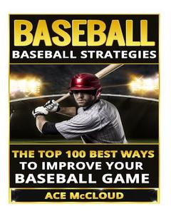 Baseball: Baseball Strategies- The Top 100 Best Ways to Improve Your Baseball Game di Ace McCloud edito da Createspace