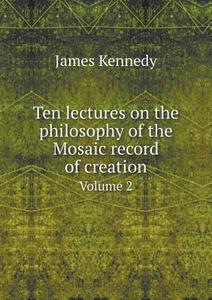 Ten Lectures On The Philosophy Of The Mosaic Record Of Creation Volume 2 di Dr James Kennedy edito da Book On Demand Ltd.