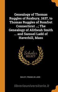 Genealogy Of Thomas Ruggles Of Roxbury, 1637, To Thomas Ruggles Of Romfret Connecticut ...; The Genealogy Of Alitheah Smith ... And Samuel Ladd Of Hav di Franklin Ladd Bailey edito da Franklin Classics Trade Press