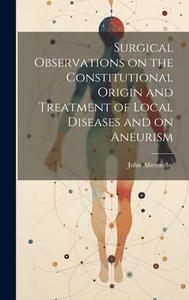Surgical Observations on the Constitutional Origin and Treatment of Local Diseases and on Aneurism di John Abernethy edito da LEGARE STREET PR
