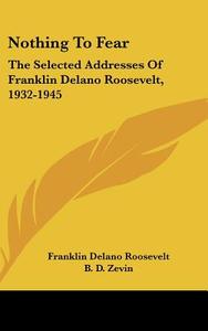 Nothing to Fear: The Selected Addresses of Franklin Delano Roosevelt, 1932-1945 di Franklin D. Roosevelt edito da Kessinger Publishing