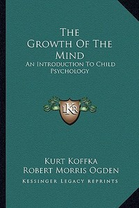 The Growth of the Mind: An Introduction to Child Psychology di Kurt Koffka edito da Kessinger Publishing