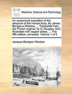 An Anatomical Exposition Of The Structure Of The Human Body. By James Benignus Winslow, ... Translated From The French Original, By G. Douglas, M.d. I di Jacques-Bnigne Winslow edito da Gale Ecco, Print Editions