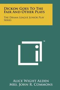 Dickon Goes to the Fair and Other Plays: The Drama League Junior Play Series di Alice Wight Alden, Mrs John R. Commons, Sara R. Kingsbury edito da Literary Licensing, LLC