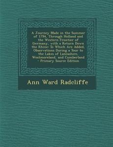 A   Journey Made in the Summer of 1794, Through Holland and the Western Frontier of Germany, with a Return Down the Rhine: To Which Are Added, Observa di Ann Ward Radcliffe edito da Nabu Press