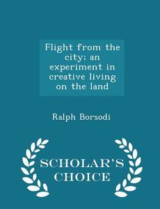 Flight From The City; An Experiment In Creative Living On The Land - Scholar's Choice Edition di Ralph Borsodi edito da Scholar's Choice