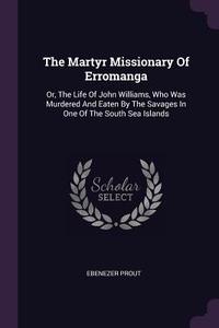 The Martyr Missionary of Erromanga: Or, the Life of John Williams, Who Was Murdered and Eaten by the Savages in One of t di Ebenezer Prout edito da CHIZINE PUBN